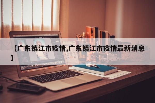 【广东镇江市疫情,广东镇江市疫情最新消息】