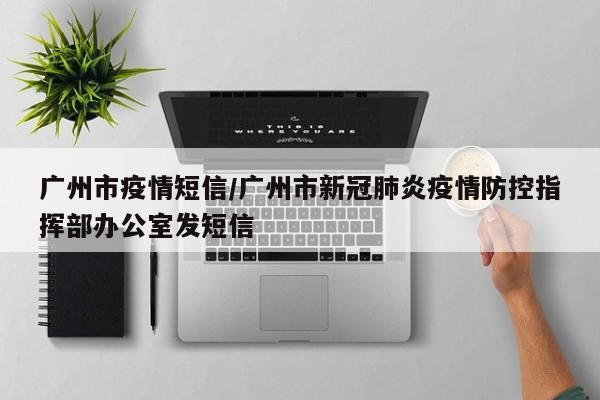 广州市疫情短信/广州市新冠肺炎疫情防控指挥部办公室发短信