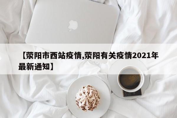 【荥阳市西站疫情,荥阳有关疫情2021年最新通知】