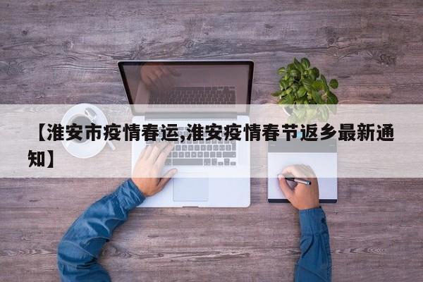 【淮安市疫情春运,淮安疫情春节返乡最新通知】