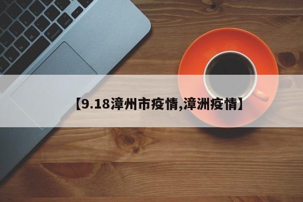 【9.18漳州市疫情,漳洲疫情】