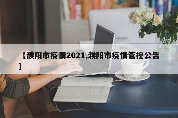 【濮阳市疫情2021,濮阳市疫情管控公告】