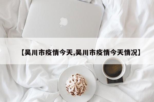 【吴川市疫情今天,吴川市疫情今天情况】