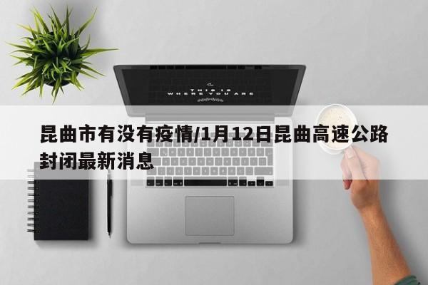昆曲市有没有疫情/1月12日昆曲高速公路封闭最新消息