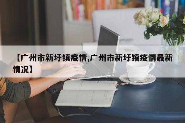 【广州市新圩镇疫情,广州市新圩镇疫情最新情况】