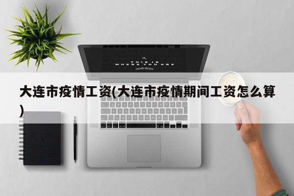 大连市疫情工资(大连市疫情期间工资怎么算)