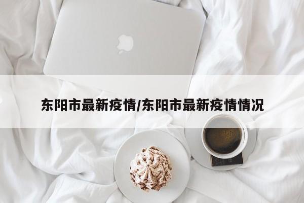东阳市最新疫情/东阳市最新疫情情况