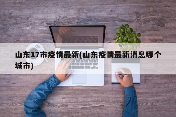 山东17市疫情最新(山东疫情最新消息哪个城市)