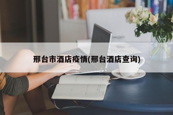 邢台市酒店疫情(邢台酒店查询)