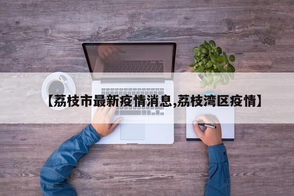 【荔枝市最新疫情消息,荔枝湾区疫情】
