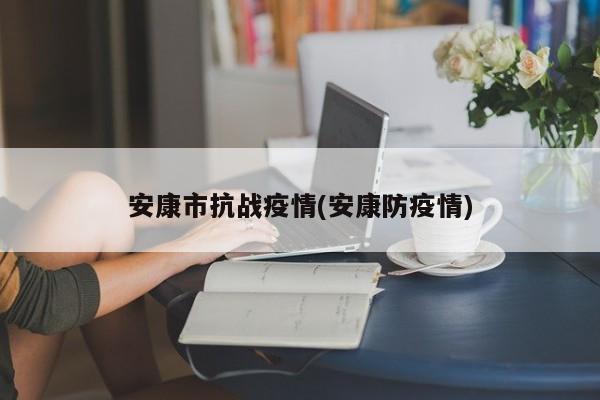 安康市抗战疫情(安康防疫情)