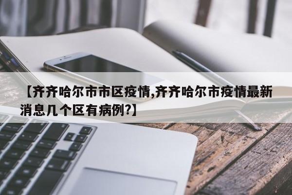 【齐齐哈尔市市区疫情,齐齐哈尔市疫情最新消息几个区有病例?】