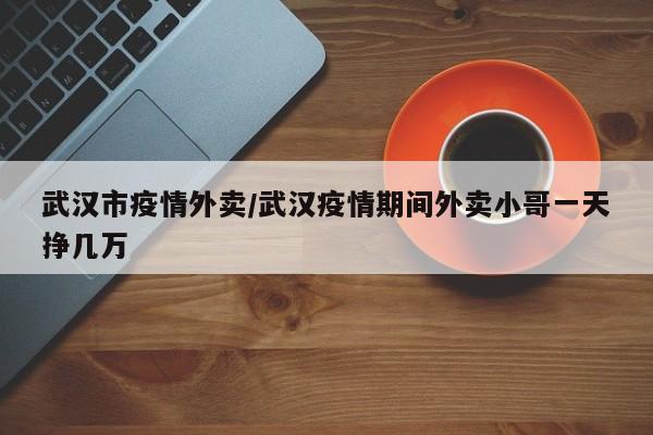 武汉市疫情外卖/武汉疫情期间外卖小哥一天挣几万
