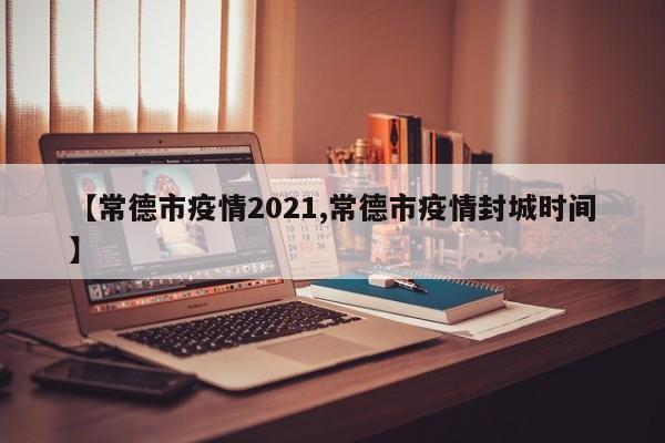 【常德市疫情2021,常德市疫情封城时间】