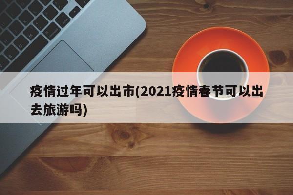 疫情过年可以出市(2021疫情春节可以出去旅游吗)