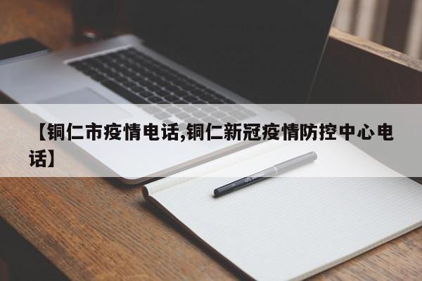 【铜仁市疫情电话,铜仁新冠疫情防控中心电话】