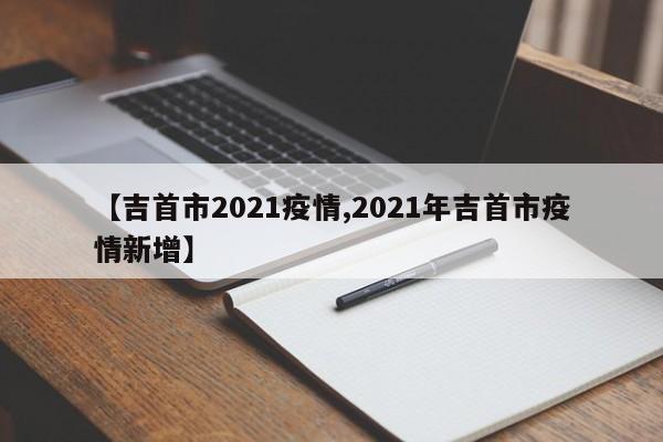 【吉首市2021疫情,2021年吉首市疫情新增】