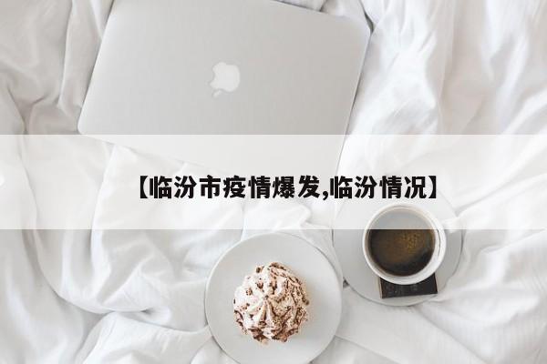 【临汾市疫情爆发,临汾情况】