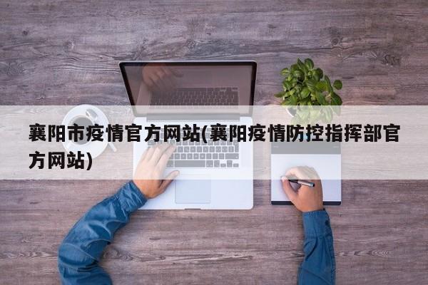 襄阳市疫情官方网站(襄阳疫情防控指挥部官方网站)
