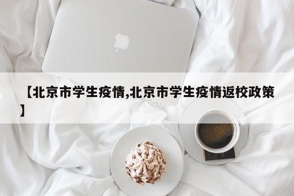【北京市学生疫情,北京市学生疫情返校政策】