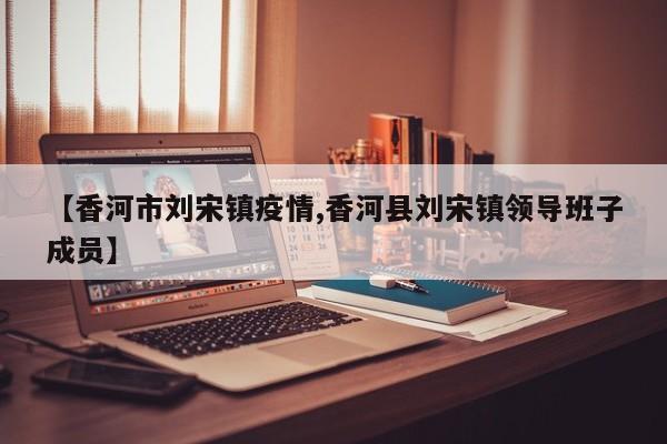 【香河市刘宋镇疫情,香河县刘宋镇领导班子成员】