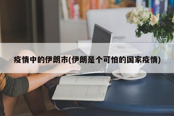 疫情中的伊朗市(伊朗是个可怕的国家疫情)