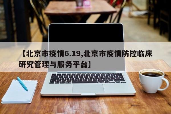 【北京市疫情6.19,北京市疫情防控临床研究管理与服务平台】