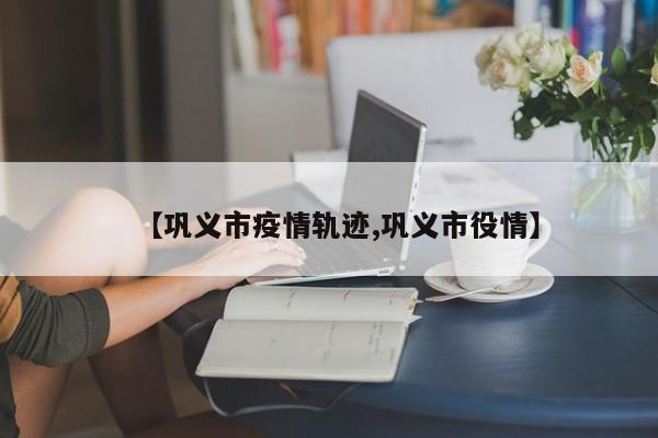 【巩义市疫情轨迹,巩义市役情】