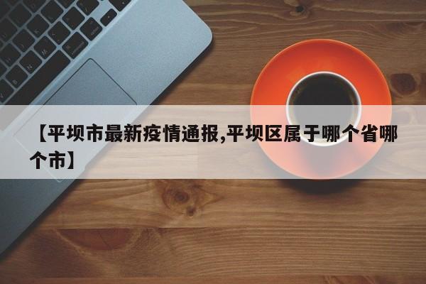 【平坝市最新疫情通报,平坝区属于哪个省哪个市】