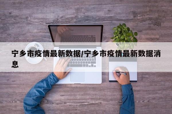 宁乡市疫情最新数据/宁乡市疫情最新数据消息