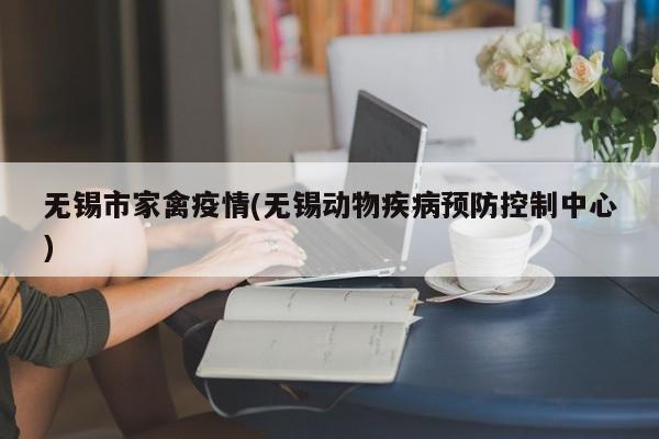 无锡市家禽疫情(无锡动物疾病预防控制中心)