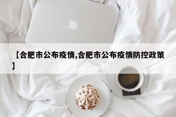 【合肥市公布疫情,合肥市公布疫情防控政策】