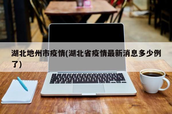 湖北地州市疫情(湖北省疫情最新消息多少例了)