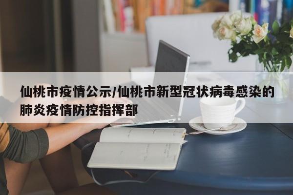 仙桃市疫情公示/仙桃市新型冠状病毒感染的肺炎疫情防控指挥部