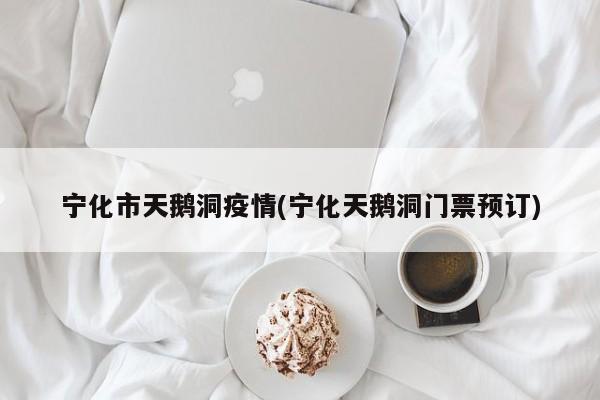 宁化市天鹅洞疫情(宁化天鹅洞门票预订)