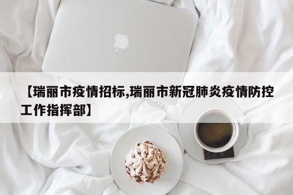 【瑞丽市疫情招标,瑞丽市新冠肺炎疫情防控工作指挥部】