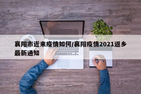 襄阳市近来疫情如何/襄阳疫情2021返乡最新通知