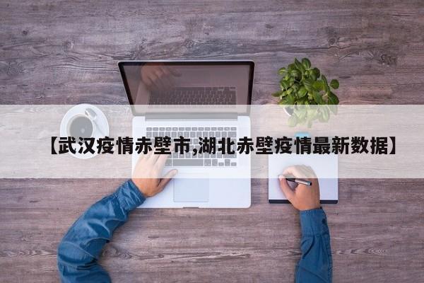 【武汉疫情赤壁市,湖北赤壁疫情最新数据】