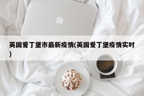 英国爱丁堡市最新疫情(英国爱丁堡疫情实时)