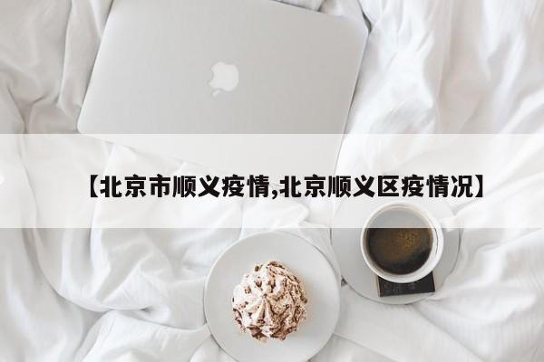 【北京市顺义疫情,北京顺义区疫情况】