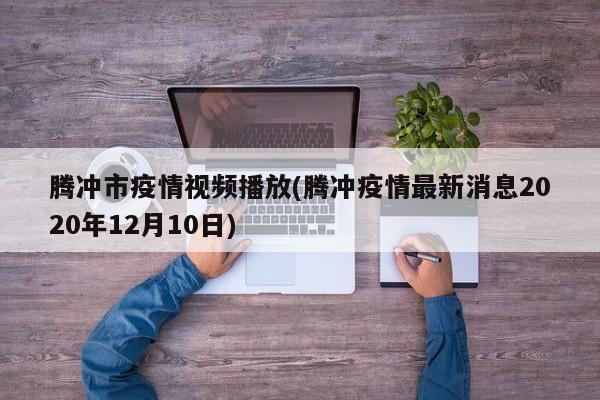 腾冲市疫情视频播放(腾冲疫情最新消息2020年12月10日)