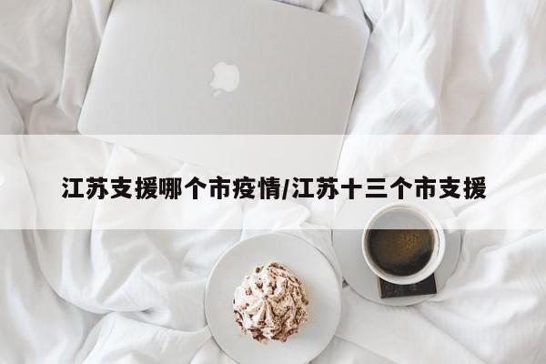 江苏支援哪个市疫情/江苏十三个市支援