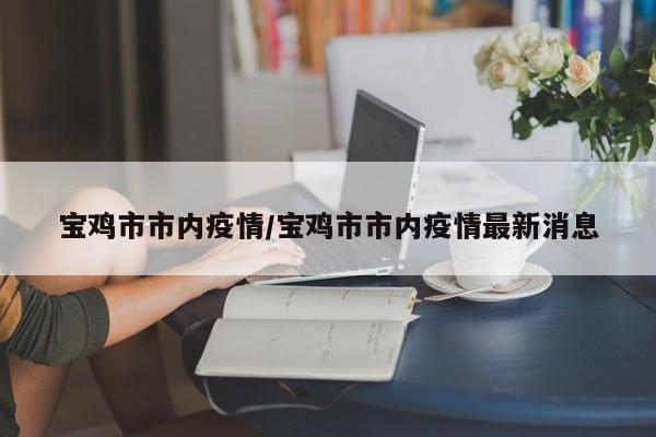 宝鸡市市内疫情/宝鸡市市内疫情最新消息