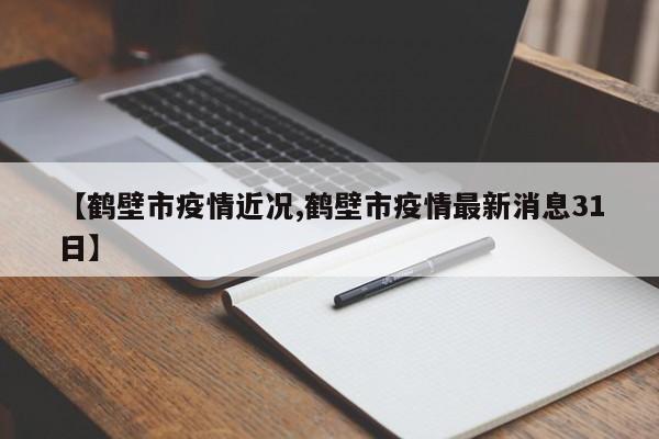 【鹤壁市疫情近况,鹤壁市疫情最新消息31日】