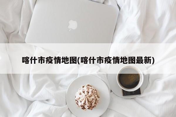 喀什市疫情地图(喀什市疫情地图最新)