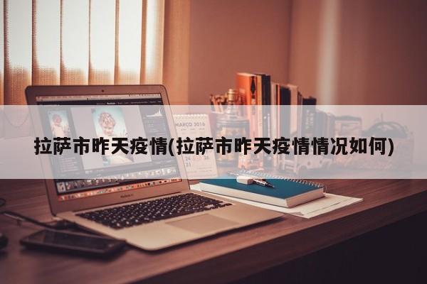 拉萨市昨天疫情(拉萨市昨天疫情情况如何)