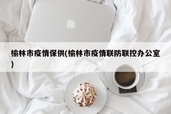 榆林市疫情保供(榆林市疫情联防联控办公室)