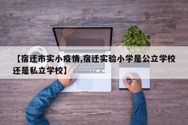 【宿迁市实小疫情,宿迁实验小学是公立学校还是私立学校】