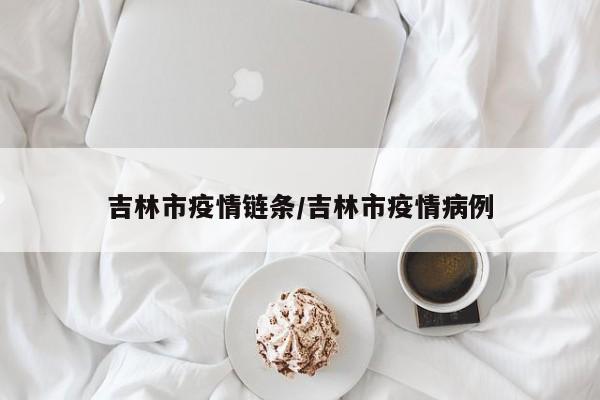 吉林市疫情链条/吉林市疫情病例