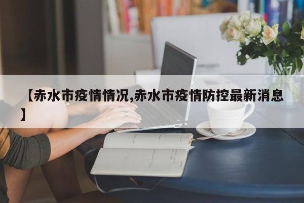 【赤水市疫情情况,赤水市疫情防控最新消息】